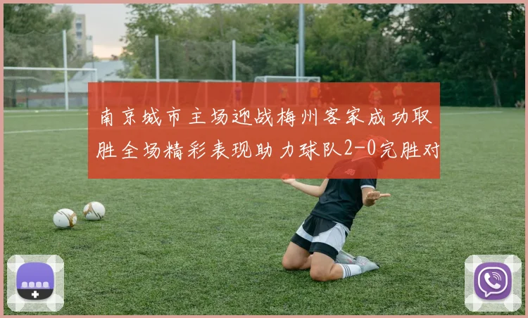 南京城市主场迎战梅州客家成功取胜全场精彩表现助力球队2-0完胜对手