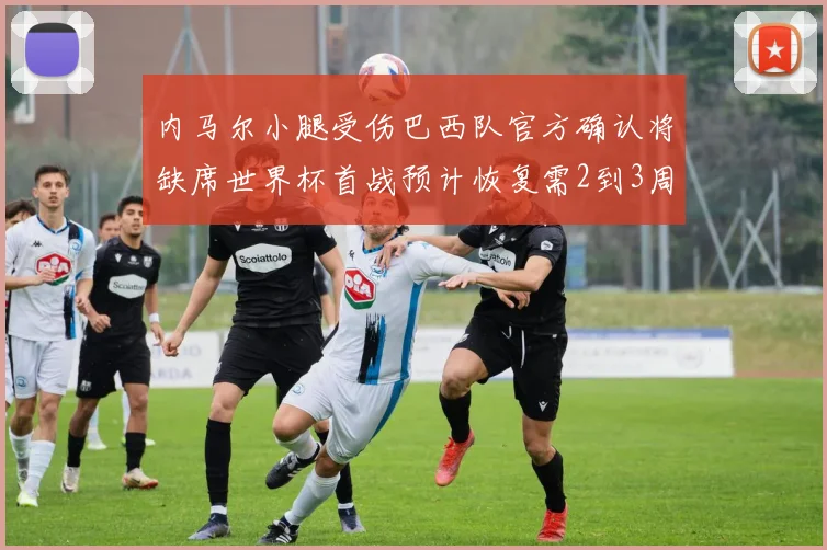 内马尔小腿受伤巴西队官方确认将缺席世界杯首战预计恢复需2到3周