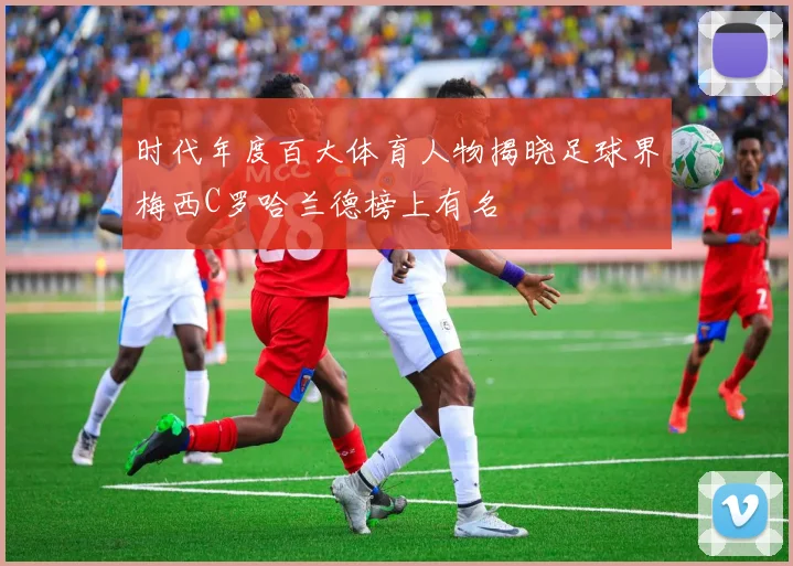 时代年度百大体育人物揭晓足球界梅西C罗哈兰德榜上有名