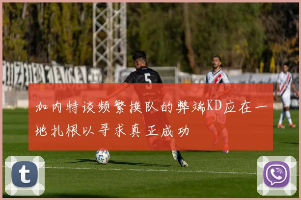 加内特谈频繁换队的弊端KD应在一地扎根以寻求真正成功