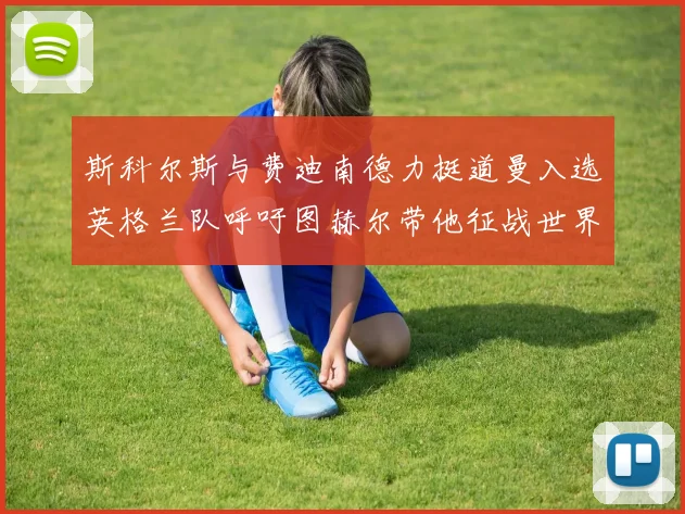 斯科尔斯与费迪南德力挺道曼入选英格兰队呼吁图赫尔带他征战世界杯