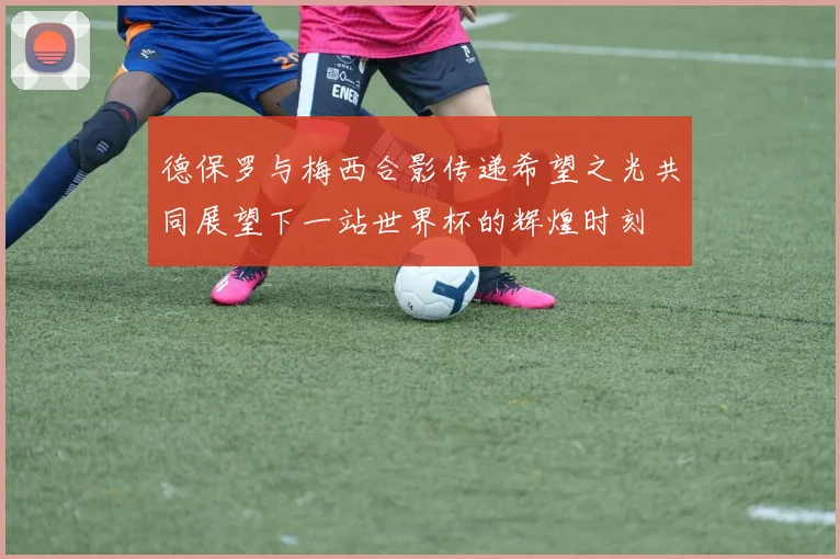 德保罗与梅西合影传递希望之光共同展望下一站世界杯的辉煌时刻