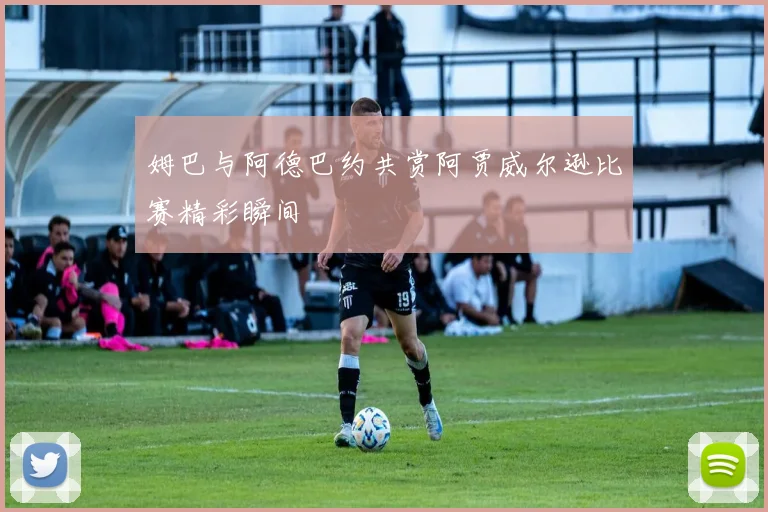 姆巴与阿德巴约共赏阿贾威尔逊比赛精彩瞬间