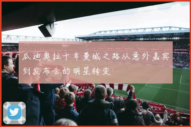 瓜迪奥拉十年曼城之路从意外嘉宾到发布会的明星转变