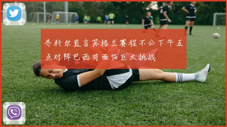 乔科尔直言苏格兰赛程不公下午五点对阵巴西将面临巨大挑战