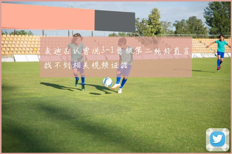麦迪否认曾说3-1晋级第二轮好直言找不到相关视频证据
