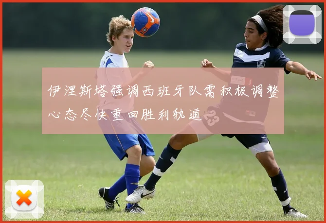 伊涅斯塔强调西班牙队需积极调整心态尽快重回胜利轨道