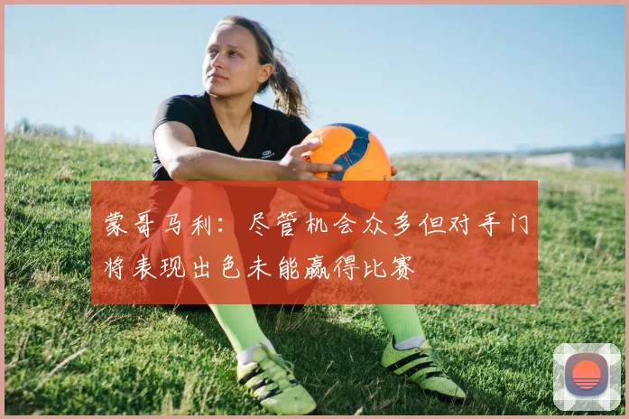 蒙哥马利：尽管机会众多但对手门将表现出色未能赢得比赛