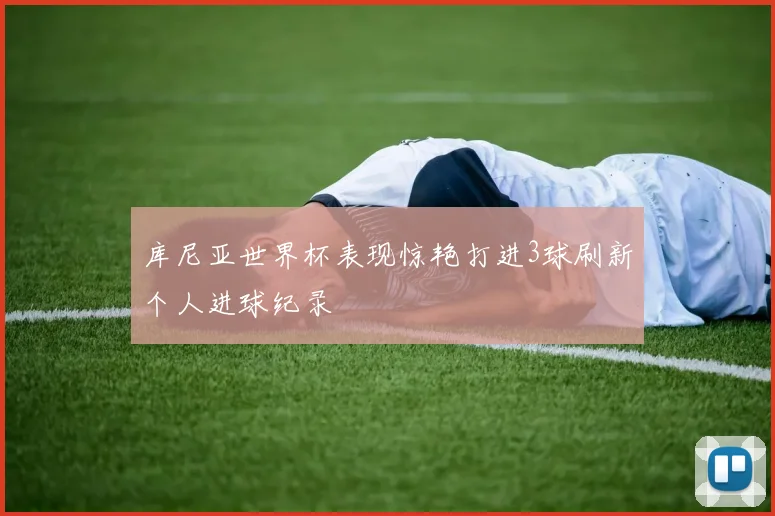 库尼亚世界杯表现惊艳打进3球刷新个人进球纪录