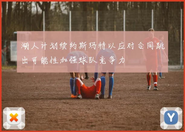 湖人计划续约斯玛特以应对合同跳出可能性加强球队竞争力