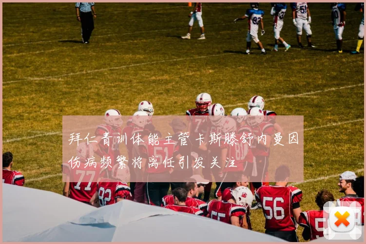 拜仁青训体能主管卡斯滕舒内曼因伤病频繁将离任引发关注