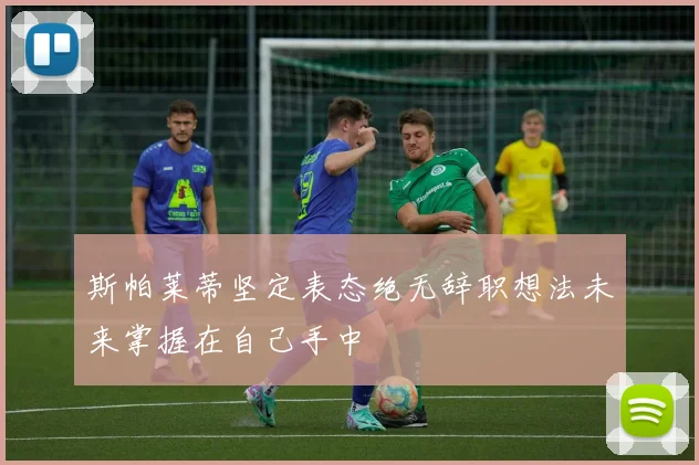 斯帕莱蒂坚定表态绝无辞职想法未来掌握在自己手中
