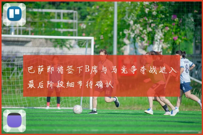 巴萨即将签下B席与马竞争夺战进入最后阶段细节待确认