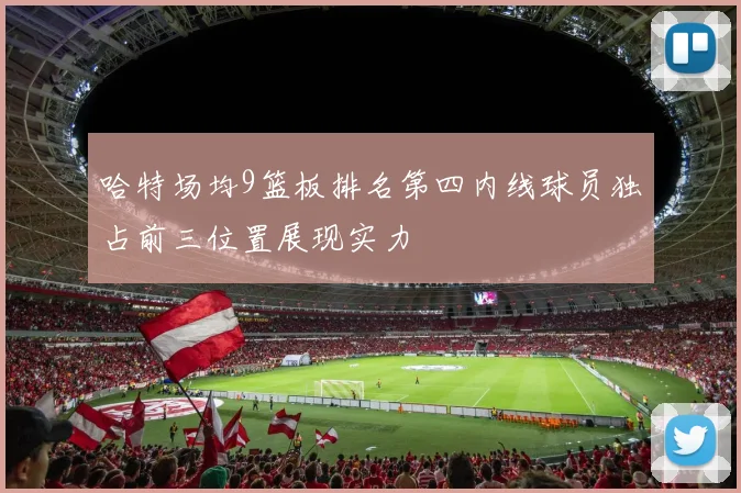 哈特场均9篮板排名第四内线球员独占前三位置展现实力