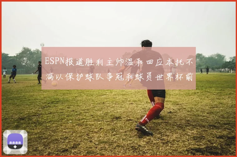 ESPN报道胜利主帅温和回应本托不满以保护球队争冠和球员世界杯前景