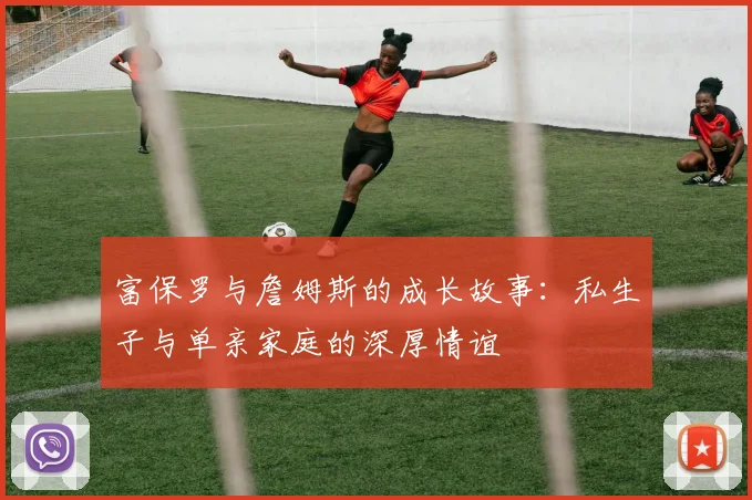 富保罗与詹姆斯的成长故事：私生子与单亲家庭的深厚情谊