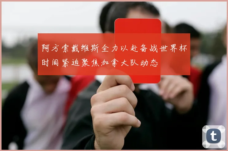阿方索戴维斯全力以赴备战世界杯时间紧迫聚焦加拿大队动态