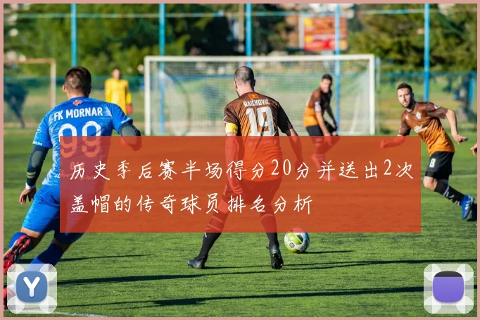 历史季后赛半场得分20分并送出2次盖帽的传奇球员排名分析
