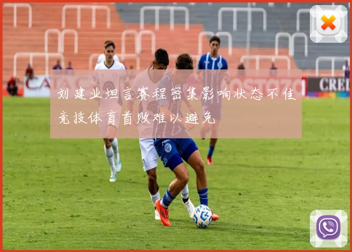 刘建业坦言赛程密集影响状态不佳竞技体育首败难以避免